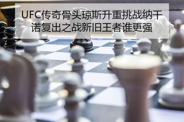 UFC传奇骨头琼斯升重挑战纳干诺复出之战新旧王者谁更强