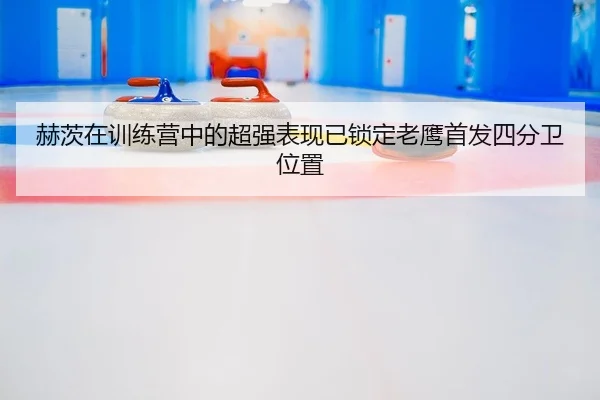 赫茨在训练营中的超强表现已锁定老鹰首发四分卫位置