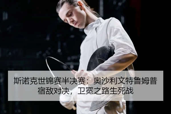 斯诺克世锦赛半决赛：奥沙利文特鲁姆普宿敌对决，卫冕之路生死战